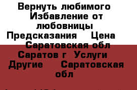 Вернуть любимого. Избавление от любовницы. Предсказания. › Цена ­ 1 - Саратовская обл., Саратов г. Услуги » Другие   . Саратовская обл.